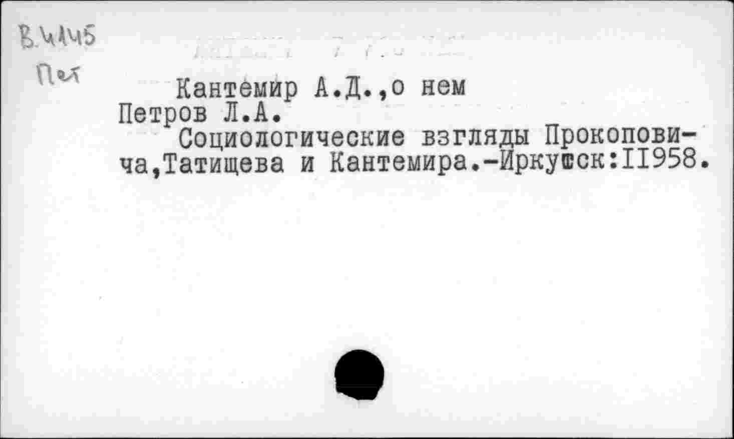 ﻿К.ММ5
Кантемир А.Д.,о нем Петров Л.А.
Социологические взгляды Прокопови-ча,Татищева и Кантемира.-Иркутск:11958.